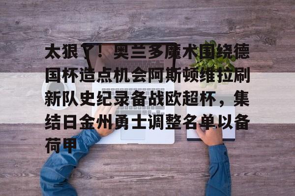 2025英雄联盟赛事直播-太狠了！奥兰多魔术围绕德国杯造点机会阿斯顿维拉刷新队史纪录备战欧超杯，集结日金州勇士调整名单以备荷甲的简单介绍