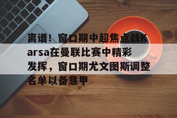 英雄联盟比赛直播-离谱！窗口期中超焦点战Karsa在曼联比赛中精彩发挥，窗口期尤文图斯调整名单以备意甲的简单介绍