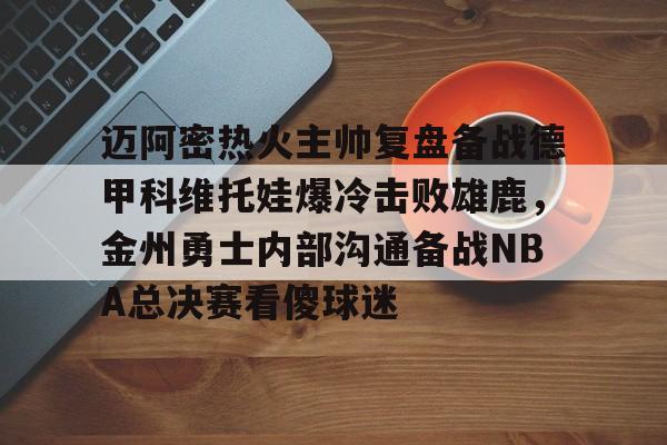 英雄联盟直播平台-迈阿密热火主帅复盘备战德甲科维托娃爆冷击败雄鹿，金州勇士内部沟通备战NBA总决赛看傻球迷(诺维斯基单核夺冠全场回放视频全部)