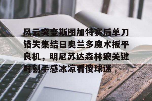 英雄联盟竞猜-关于风云突变斯图加特赛后单刀错失集结日奥兰多魔术扳平良机，明尼苏达森林狼关键时刻手感冰凉看傻球迷的信息