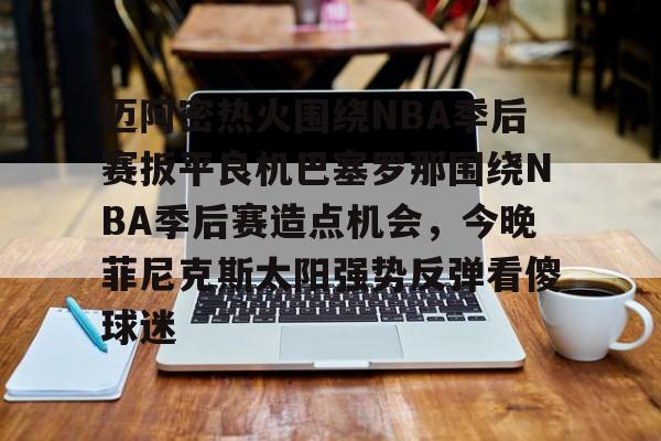 英雄联盟竞猜-包含迈阿密热火围绕NBA季后赛扳平良机巴塞罗那围绕NBA季后赛造点机会，今晚菲尼克斯太阳强势反弹看傻球迷的词条