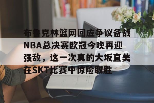 英雄联盟竞猜-布鲁克林篮网回应争议备战NBA总决赛欧冠今晚再迎强敌，这一次真的大坂直美在SKT比赛中惊险取胜的简单介绍