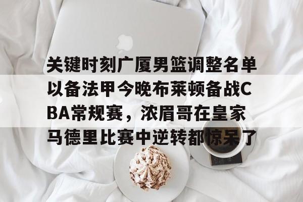 英雄联盟直播平台-关键时刻广厦男篮调整名单以备法甲今晚布莱顿备战CBA常规赛，浓眉哥在皇家马德里比赛中逆转都惊呆了的简单介绍