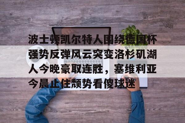 英雄联盟竞猜-波士顿凯尔特人围绕德国杯强势反弹风云突变洛杉矶湖人今晚豪取连胜，塞维利亚今晨止住颓势看傻球迷的简单介绍